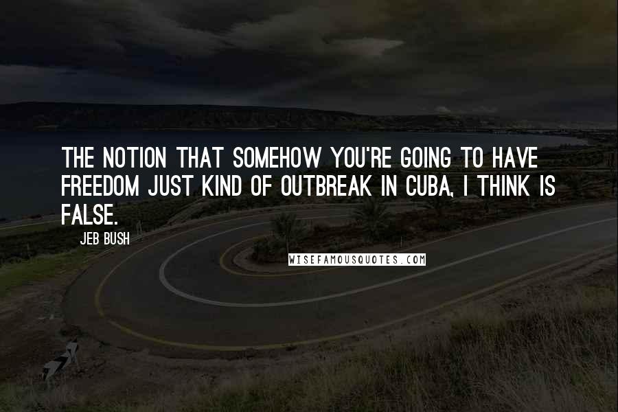 Jeb Bush Quotes: The notion that somehow you're going to have freedom just kind of outbreak in Cuba, I think is false.
