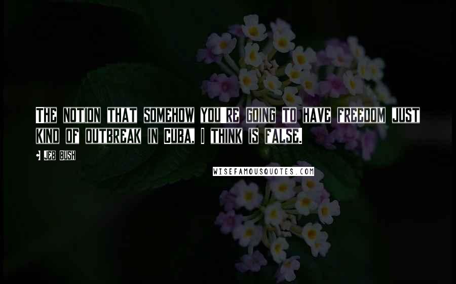 Jeb Bush Quotes: The notion that somehow you're going to have freedom just kind of outbreak in Cuba, I think is false.