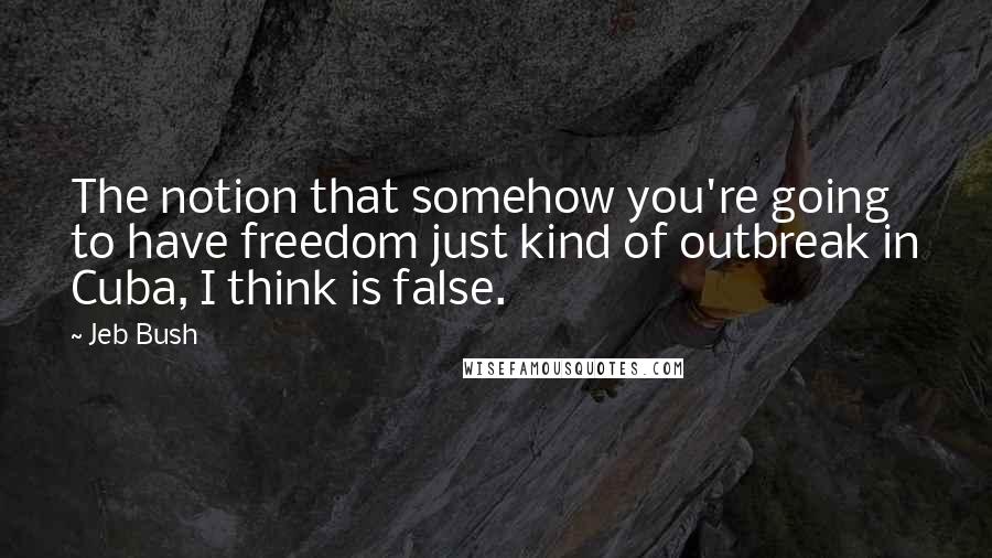 Jeb Bush Quotes: The notion that somehow you're going to have freedom just kind of outbreak in Cuba, I think is false.