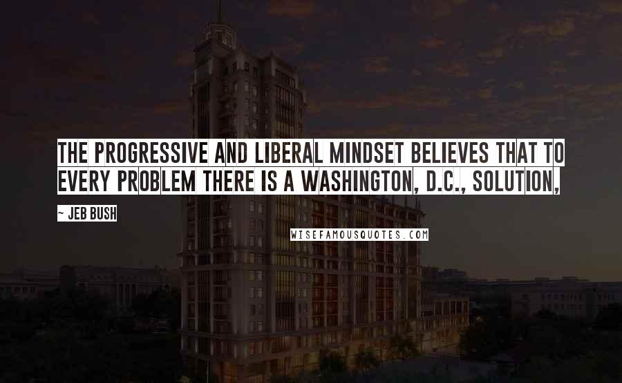 Jeb Bush Quotes: The progressive and liberal mindset believes that to every problem there is a Washington, D.C., solution,