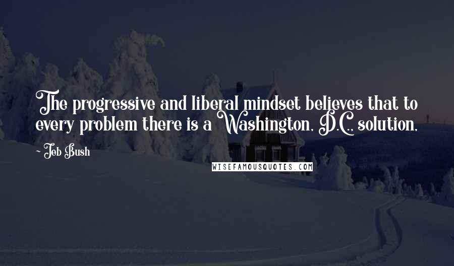 Jeb Bush Quotes: The progressive and liberal mindset believes that to every problem there is a Washington, D.C., solution,