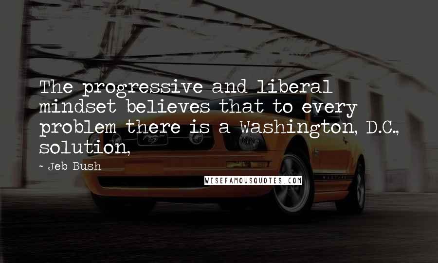 Jeb Bush Quotes: The progressive and liberal mindset believes that to every problem there is a Washington, D.C., solution,