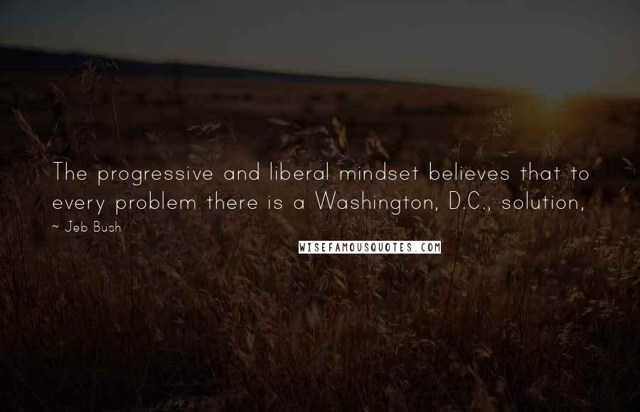 Jeb Bush Quotes: The progressive and liberal mindset believes that to every problem there is a Washington, D.C., solution,