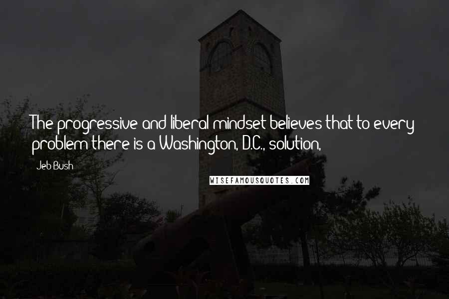 Jeb Bush Quotes: The progressive and liberal mindset believes that to every problem there is a Washington, D.C., solution,