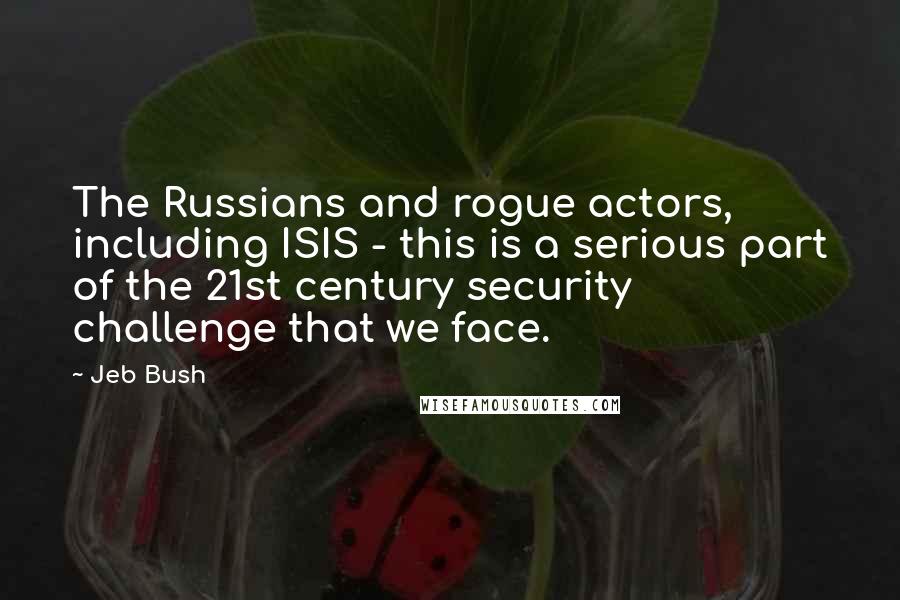 Jeb Bush Quotes: The Russians and rogue actors, including ISIS - this is a serious part of the 21st century security challenge that we face.