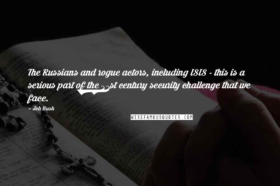 Jeb Bush Quotes: The Russians and rogue actors, including ISIS - this is a serious part of the 21st century security challenge that we face.