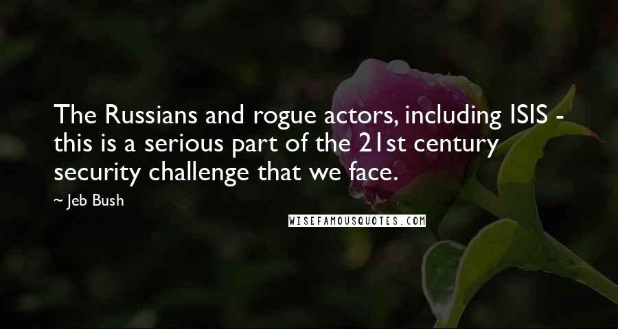 Jeb Bush Quotes: The Russians and rogue actors, including ISIS - this is a serious part of the 21st century security challenge that we face.