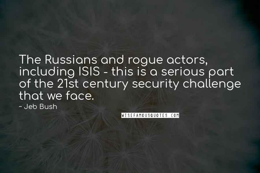 Jeb Bush Quotes: The Russians and rogue actors, including ISIS - this is a serious part of the 21st century security challenge that we face.