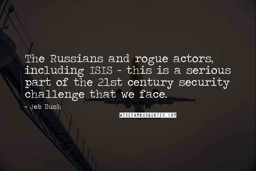 Jeb Bush Quotes: The Russians and rogue actors, including ISIS - this is a serious part of the 21st century security challenge that we face.