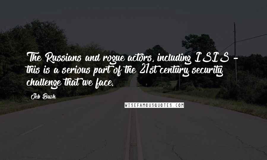 Jeb Bush Quotes: The Russians and rogue actors, including ISIS - this is a serious part of the 21st century security challenge that we face.