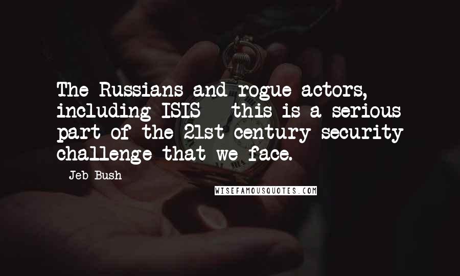 Jeb Bush Quotes: The Russians and rogue actors, including ISIS - this is a serious part of the 21st century security challenge that we face.