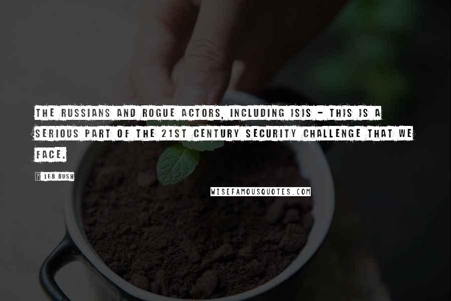 Jeb Bush Quotes: The Russians and rogue actors, including ISIS - this is a serious part of the 21st century security challenge that we face.