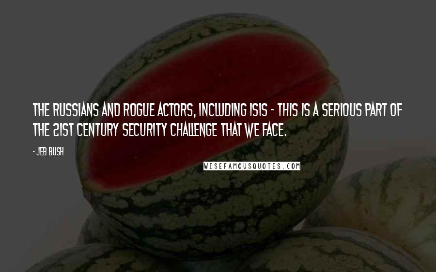 Jeb Bush Quotes: The Russians and rogue actors, including ISIS - this is a serious part of the 21st century security challenge that we face.