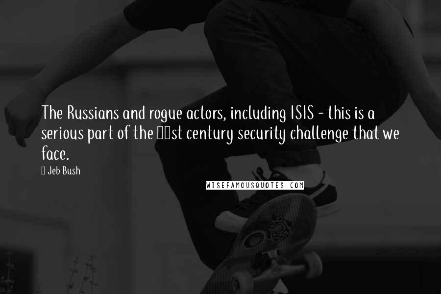 Jeb Bush Quotes: The Russians and rogue actors, including ISIS - this is a serious part of the 21st century security challenge that we face.