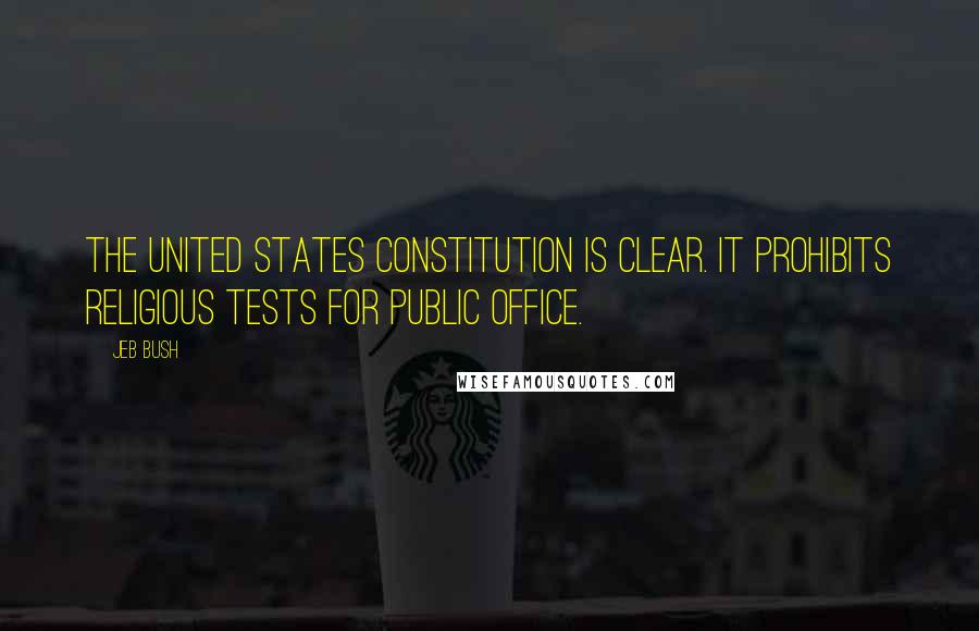 Jeb Bush Quotes: The United States Constitution is clear. It prohibits religious tests for public office.
