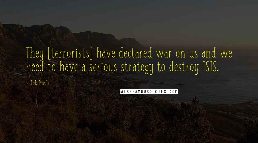 Jeb Bush Quotes: They [terrorists] have declared war on us and we need to have a serious strategy to destroy ISIS.