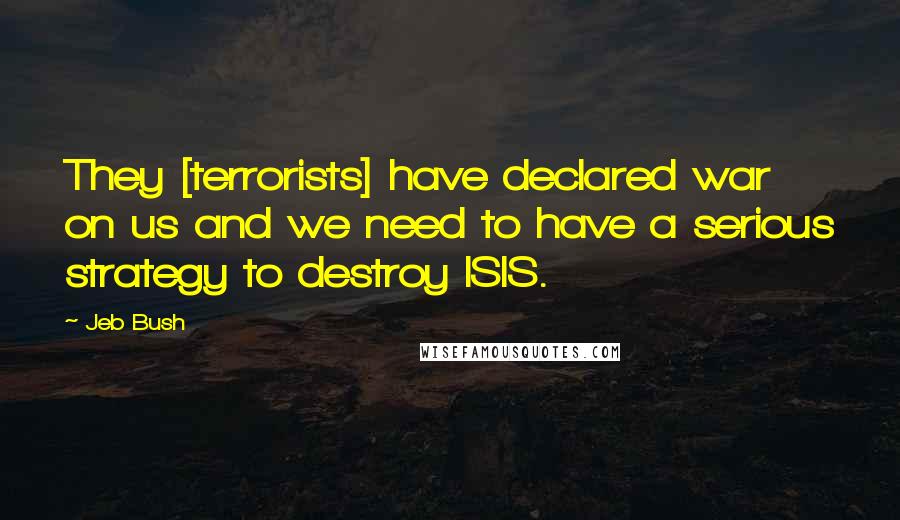 Jeb Bush Quotes: They [terrorists] have declared war on us and we need to have a serious strategy to destroy ISIS.