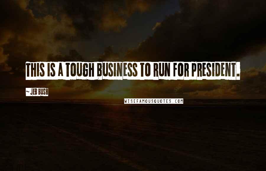 Jeb Bush Quotes: This is a tough business to run for president.