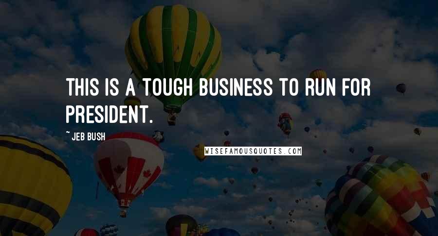 Jeb Bush Quotes: This is a tough business to run for president.