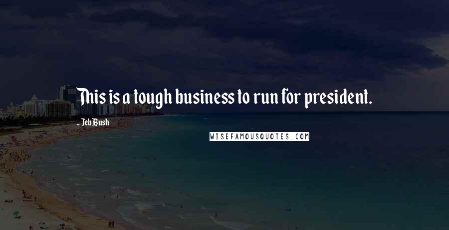 Jeb Bush Quotes: This is a tough business to run for president.