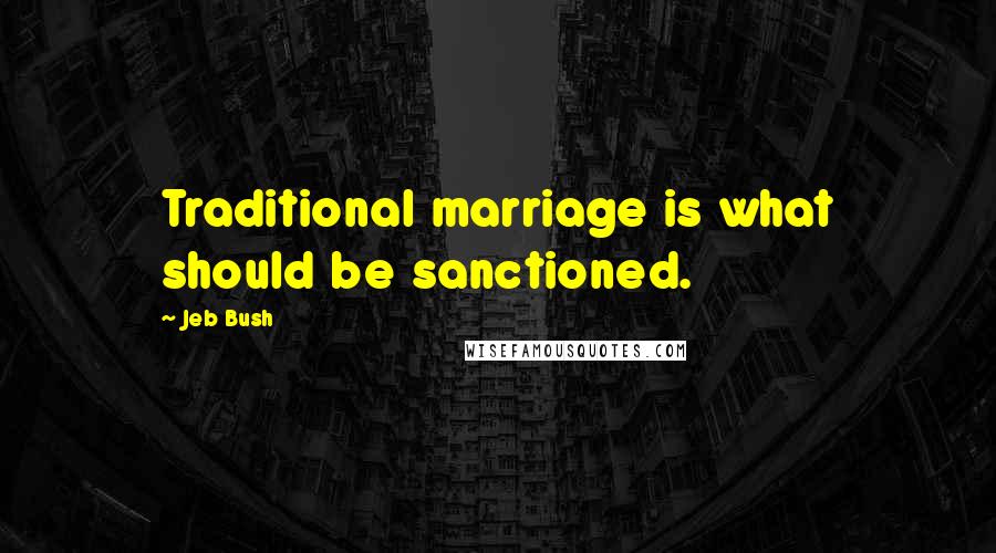 Jeb Bush Quotes: Traditional marriage is what should be sanctioned.