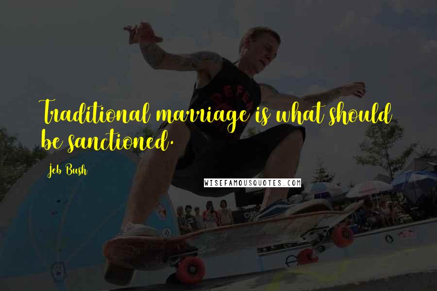 Jeb Bush Quotes: Traditional marriage is what should be sanctioned.