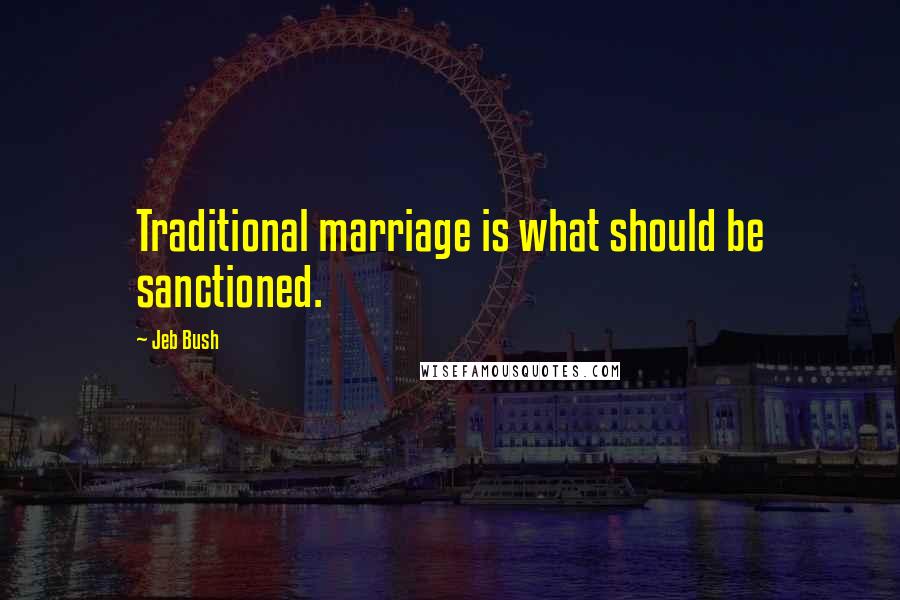 Jeb Bush Quotes: Traditional marriage is what should be sanctioned.