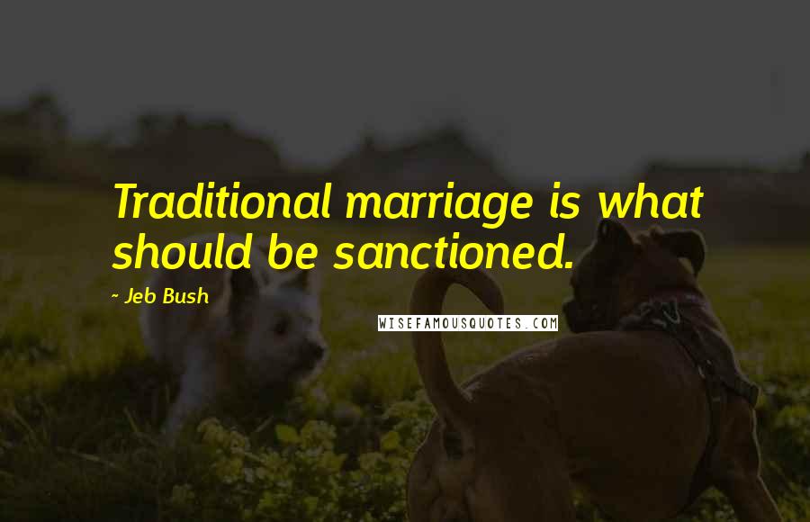 Jeb Bush Quotes: Traditional marriage is what should be sanctioned.