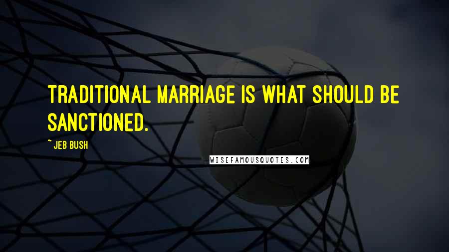 Jeb Bush Quotes: Traditional marriage is what should be sanctioned.