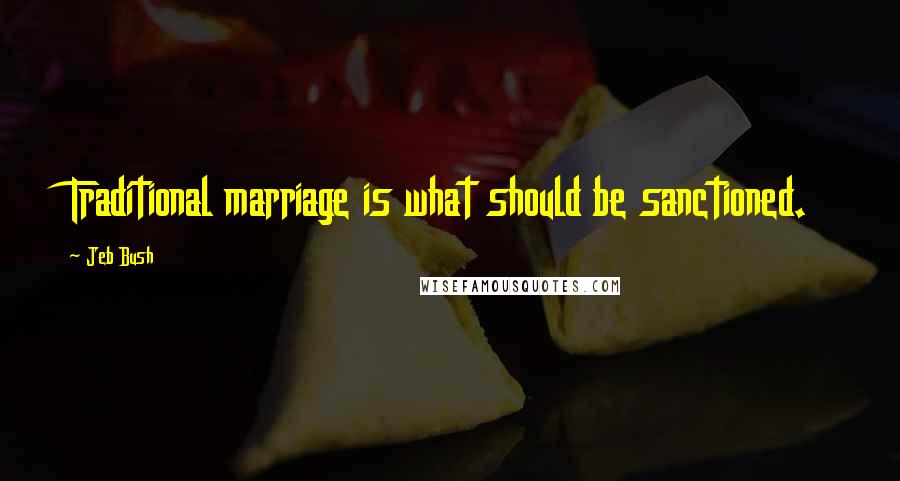 Jeb Bush Quotes: Traditional marriage is what should be sanctioned.