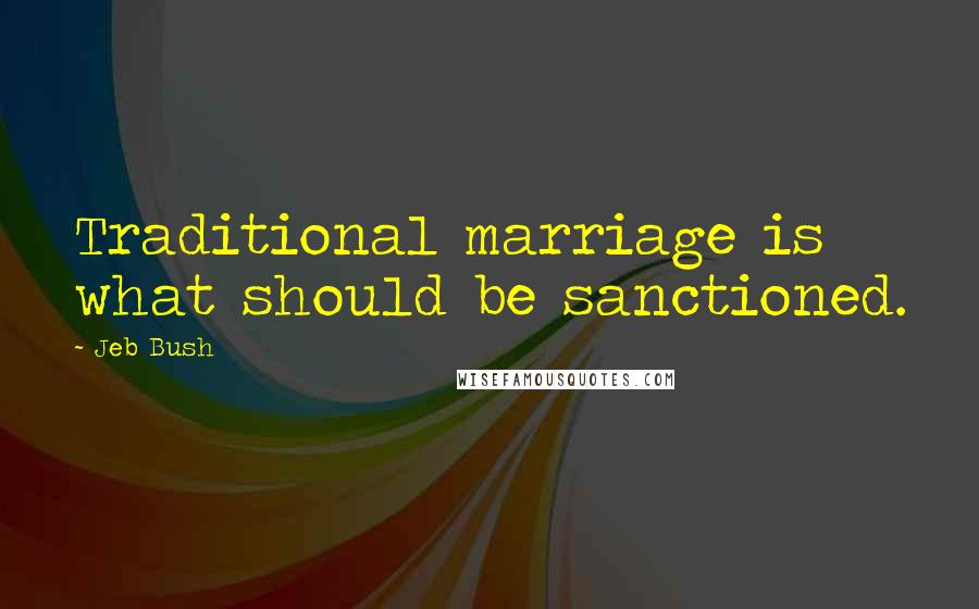 Jeb Bush Quotes: Traditional marriage is what should be sanctioned.