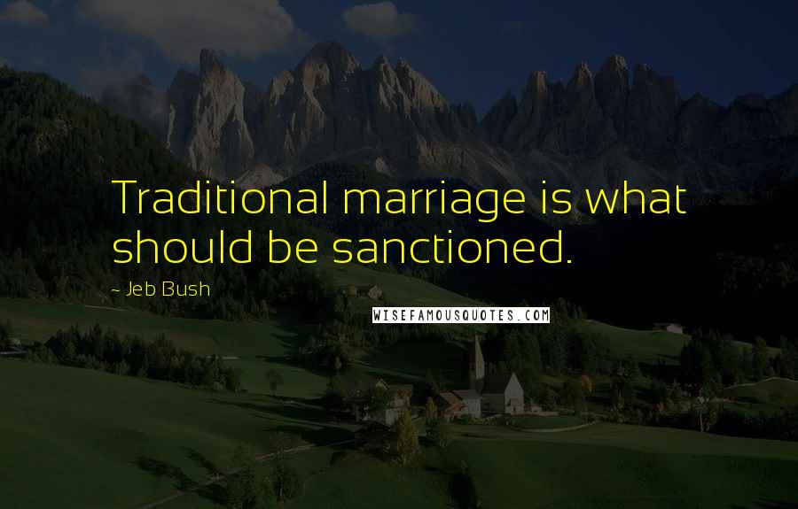 Jeb Bush Quotes: Traditional marriage is what should be sanctioned.