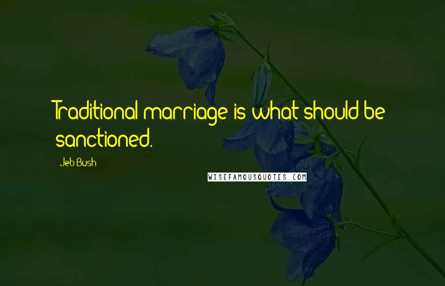 Jeb Bush Quotes: Traditional marriage is what should be sanctioned.