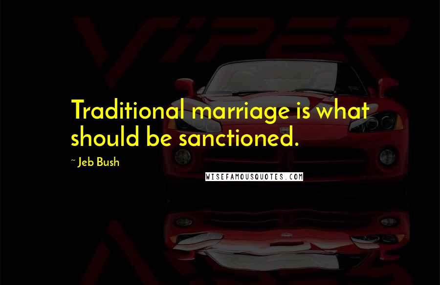 Jeb Bush Quotes: Traditional marriage is what should be sanctioned.