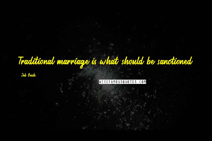 Jeb Bush Quotes: Traditional marriage is what should be sanctioned.