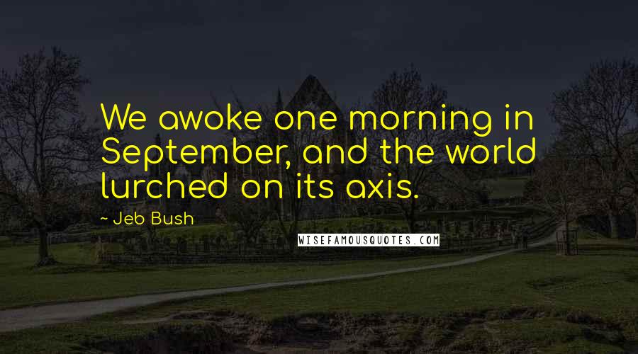 Jeb Bush Quotes: We awoke one morning in September, and the world lurched on its axis.