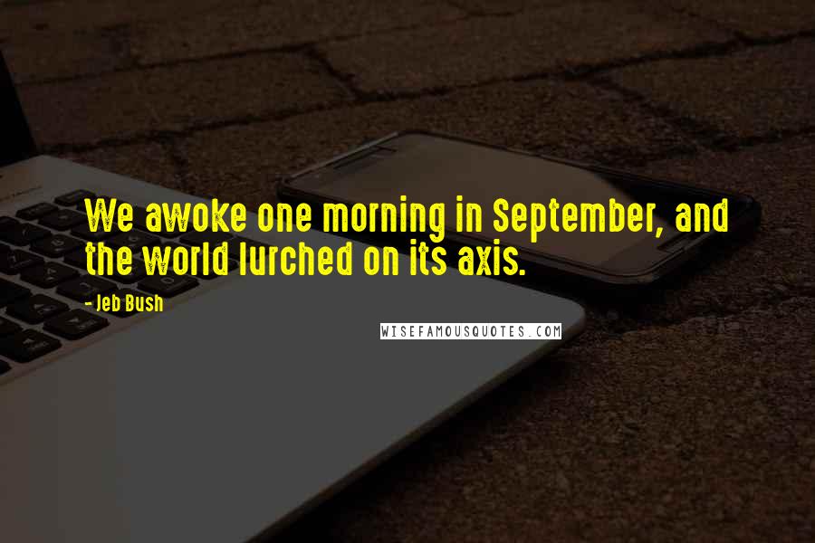 Jeb Bush Quotes: We awoke one morning in September, and the world lurched on its axis.