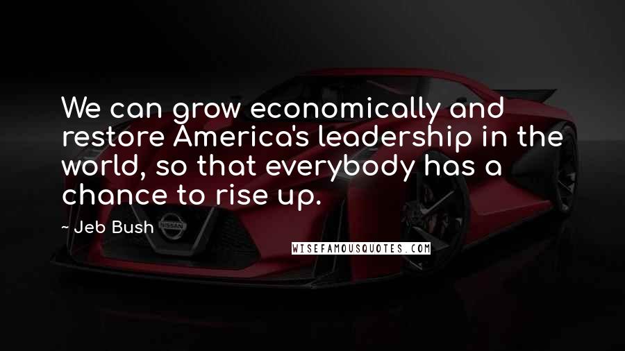 Jeb Bush Quotes: We can grow economically and restore America's leadership in the world, so that everybody has a chance to rise up.