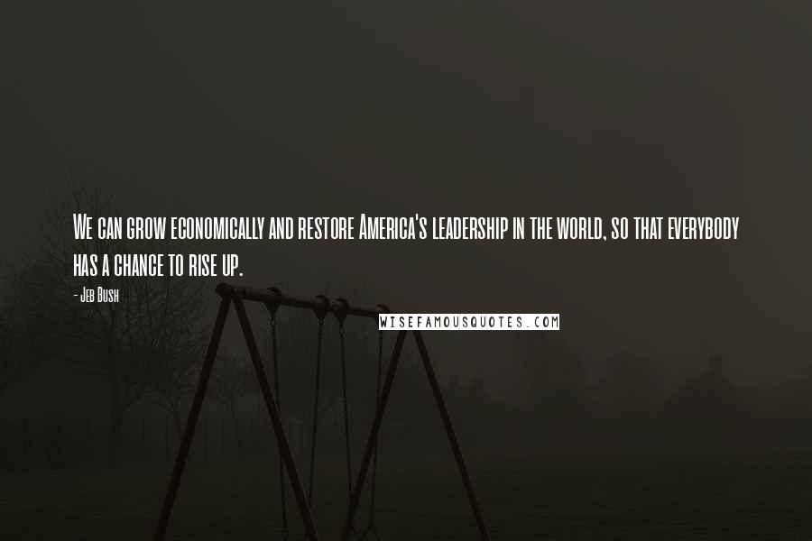 Jeb Bush Quotes: We can grow economically and restore America's leadership in the world, so that everybody has a chance to rise up.