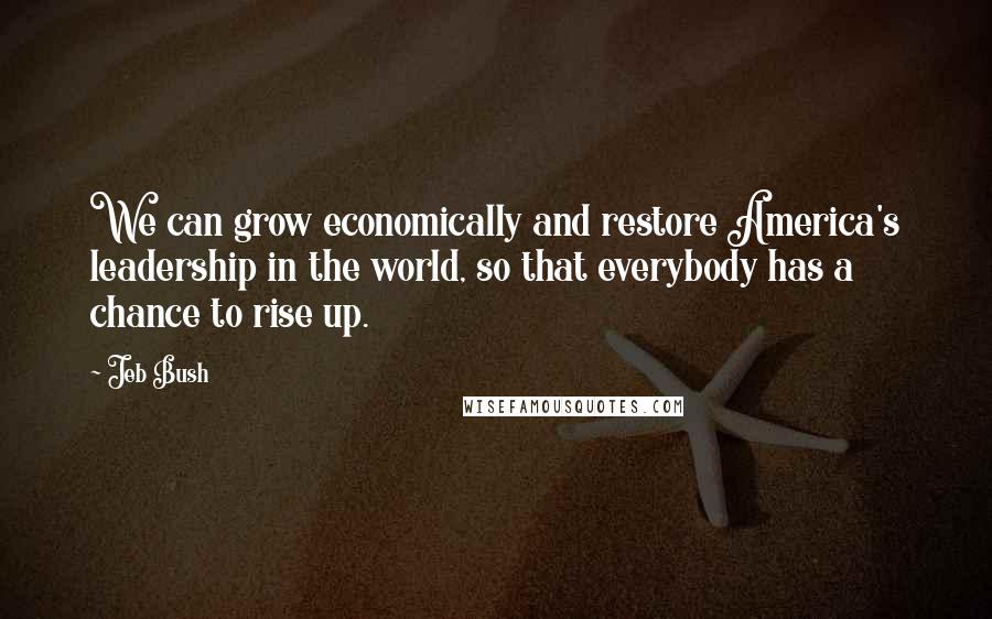 Jeb Bush Quotes: We can grow economically and restore America's leadership in the world, so that everybody has a chance to rise up.