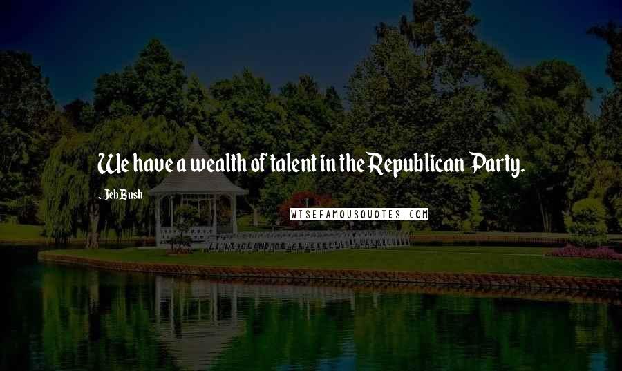 Jeb Bush Quotes: We have a wealth of talent in the Republican Party.
