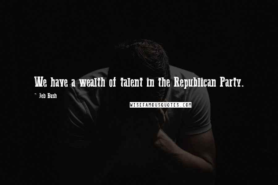 Jeb Bush Quotes: We have a wealth of talent in the Republican Party.