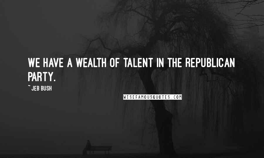 Jeb Bush Quotes: We have a wealth of talent in the Republican Party.