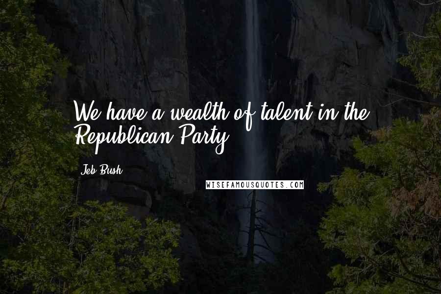 Jeb Bush Quotes: We have a wealth of talent in the Republican Party.