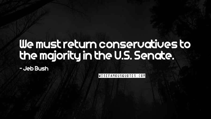 Jeb Bush Quotes: We must return conservatives to the majority in the U.S. Senate.