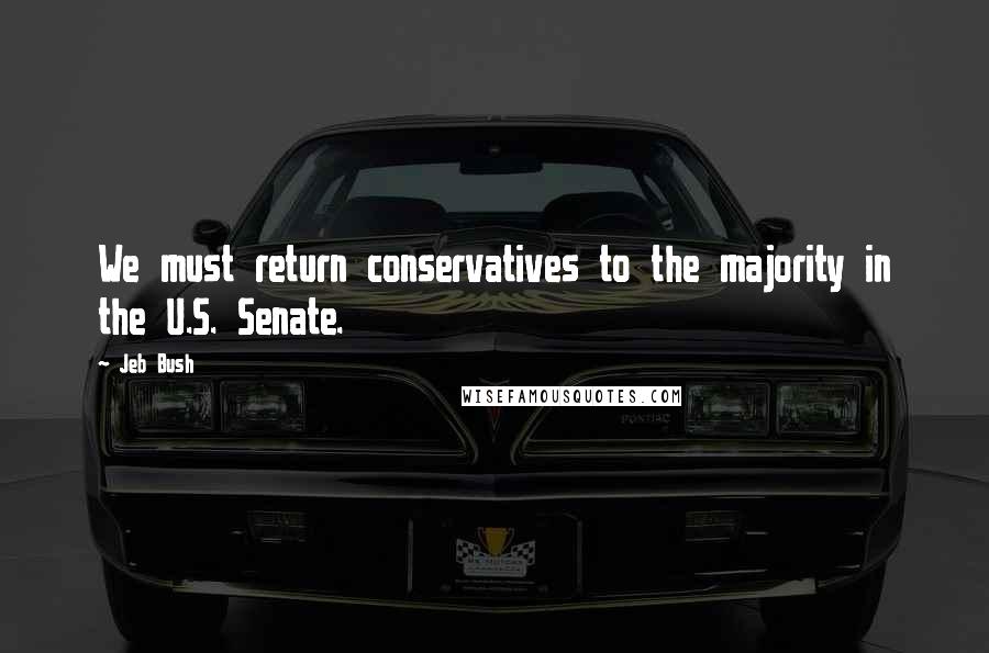 Jeb Bush Quotes: We must return conservatives to the majority in the U.S. Senate.