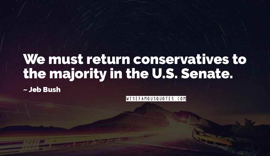 Jeb Bush Quotes: We must return conservatives to the majority in the U.S. Senate.