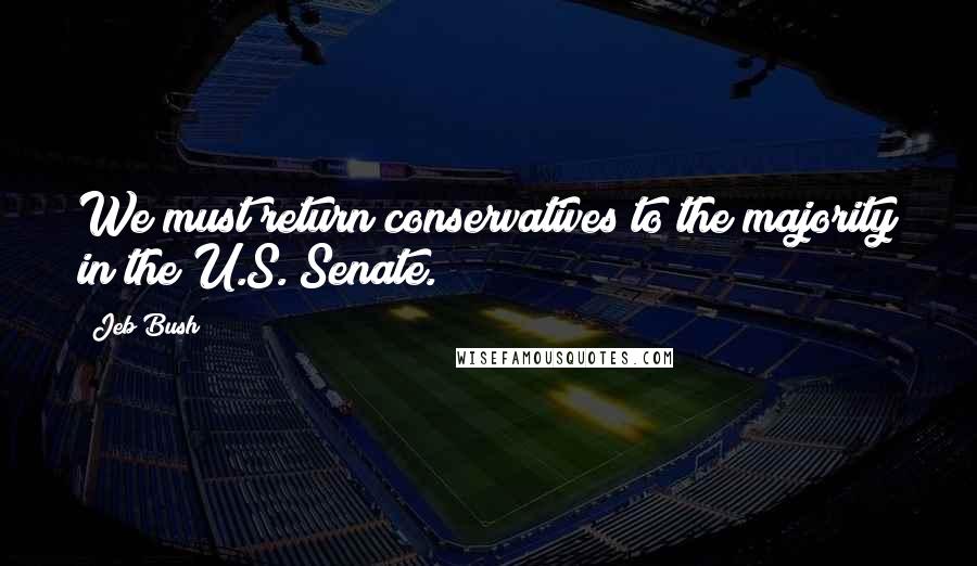 Jeb Bush Quotes: We must return conservatives to the majority in the U.S. Senate.