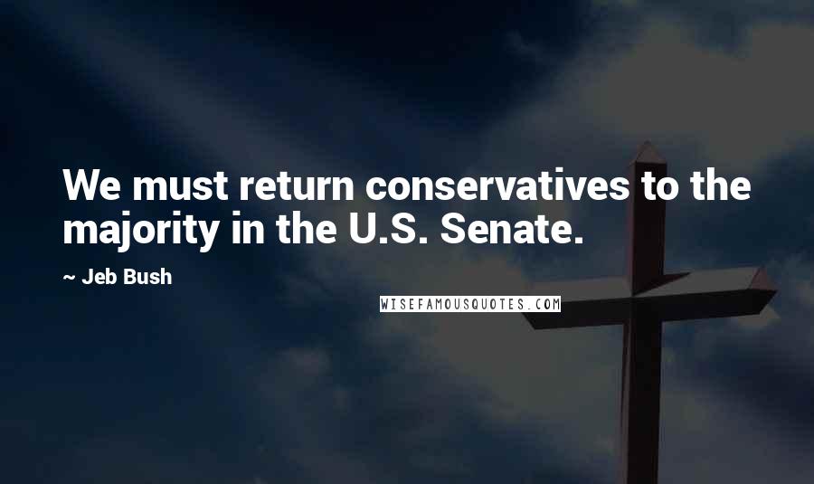 Jeb Bush Quotes: We must return conservatives to the majority in the U.S. Senate.