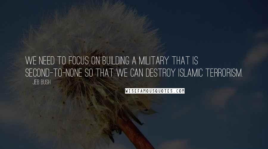 Jeb Bush Quotes: We need to focus on building a military that is second-to-none so that we can destroy Islamic terrorism.
